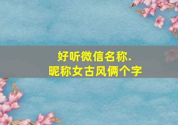 好听微信名称. 昵称女古风俩个字